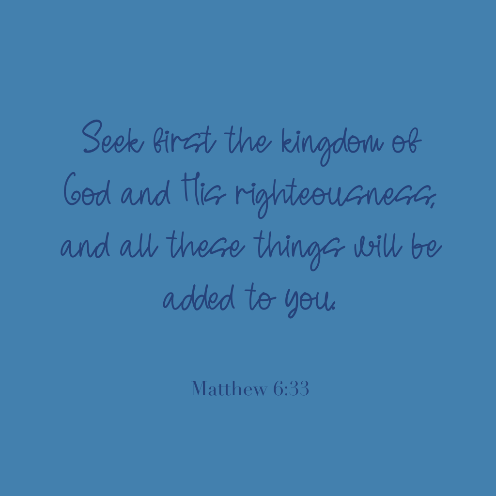"Seek first the kingdom of God and His righteousness, and all these things will be added to you."

Matthew 6:33