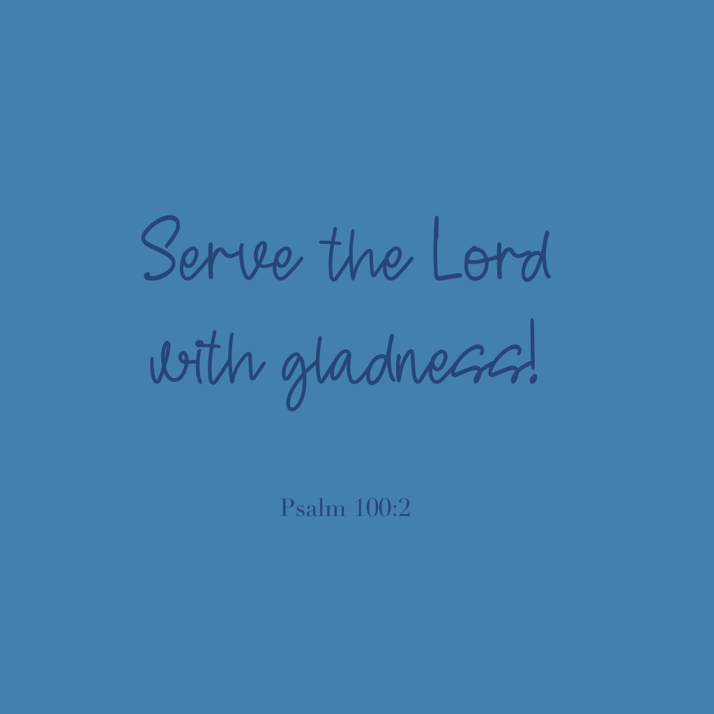 "Serve the Lord with gladness!" 

Psalm 100:2