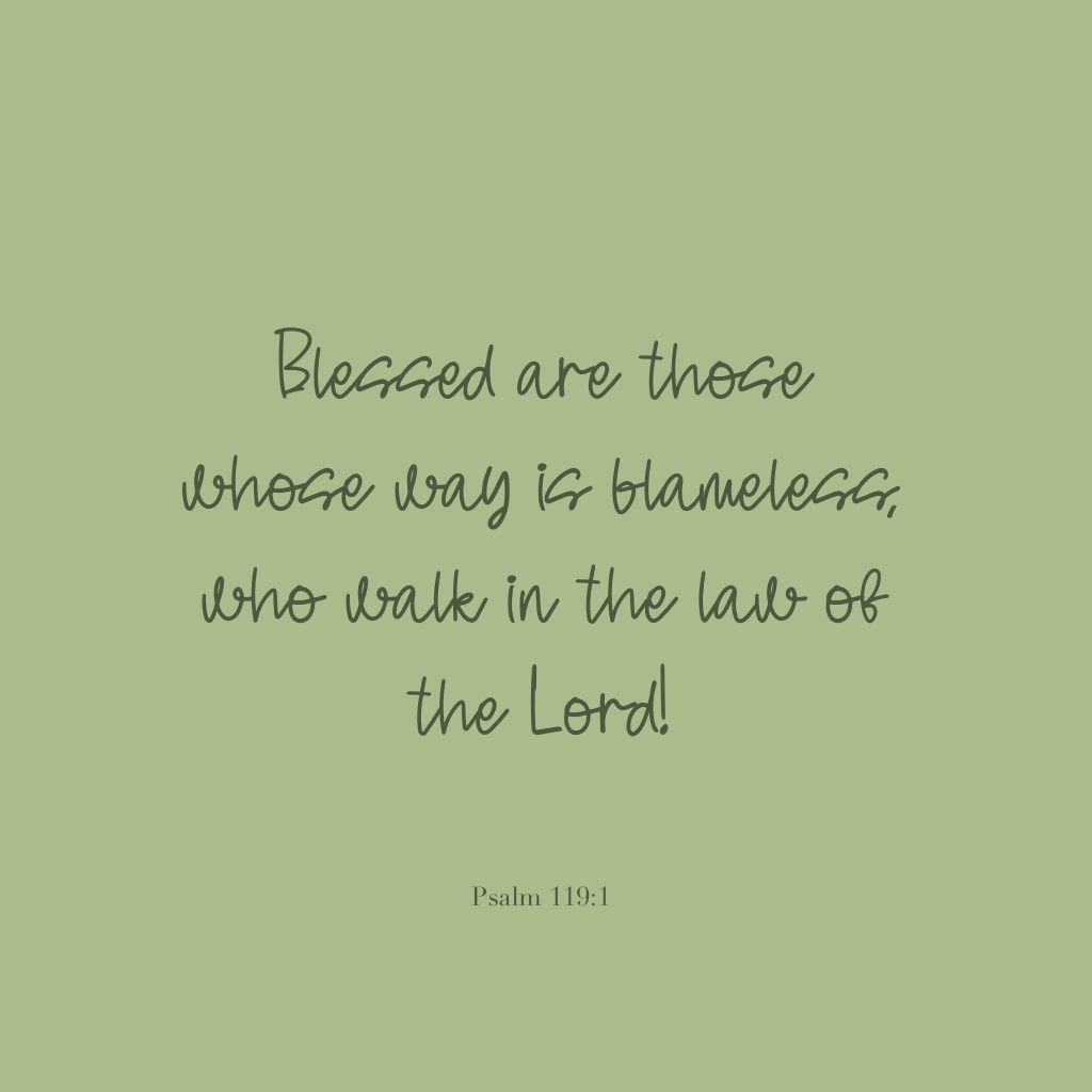 "Blessed are those whose way is blameless, who walk in the law of the Lord!" Psalm 119:1