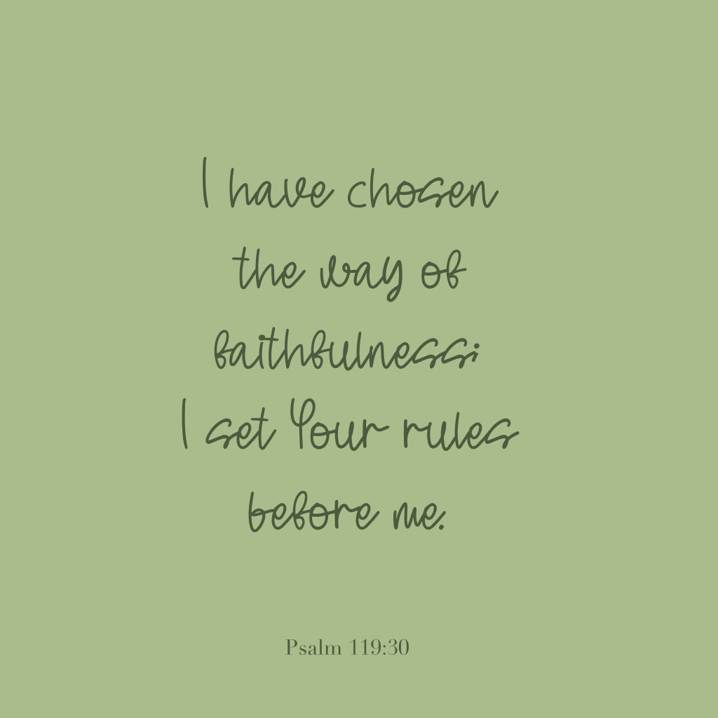 "I have chosen the way of faithfulness; I set Your rules before me." Psalm 119:30