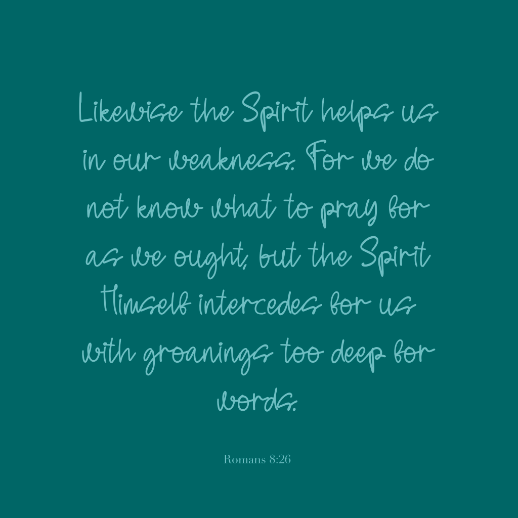 "Likewise the Spirit helps us in our weakness. For we do not know what to pray for as we ought, but the Spirit Himself intercedes for us with groanings too deep for words." Romans 8:26 ESV