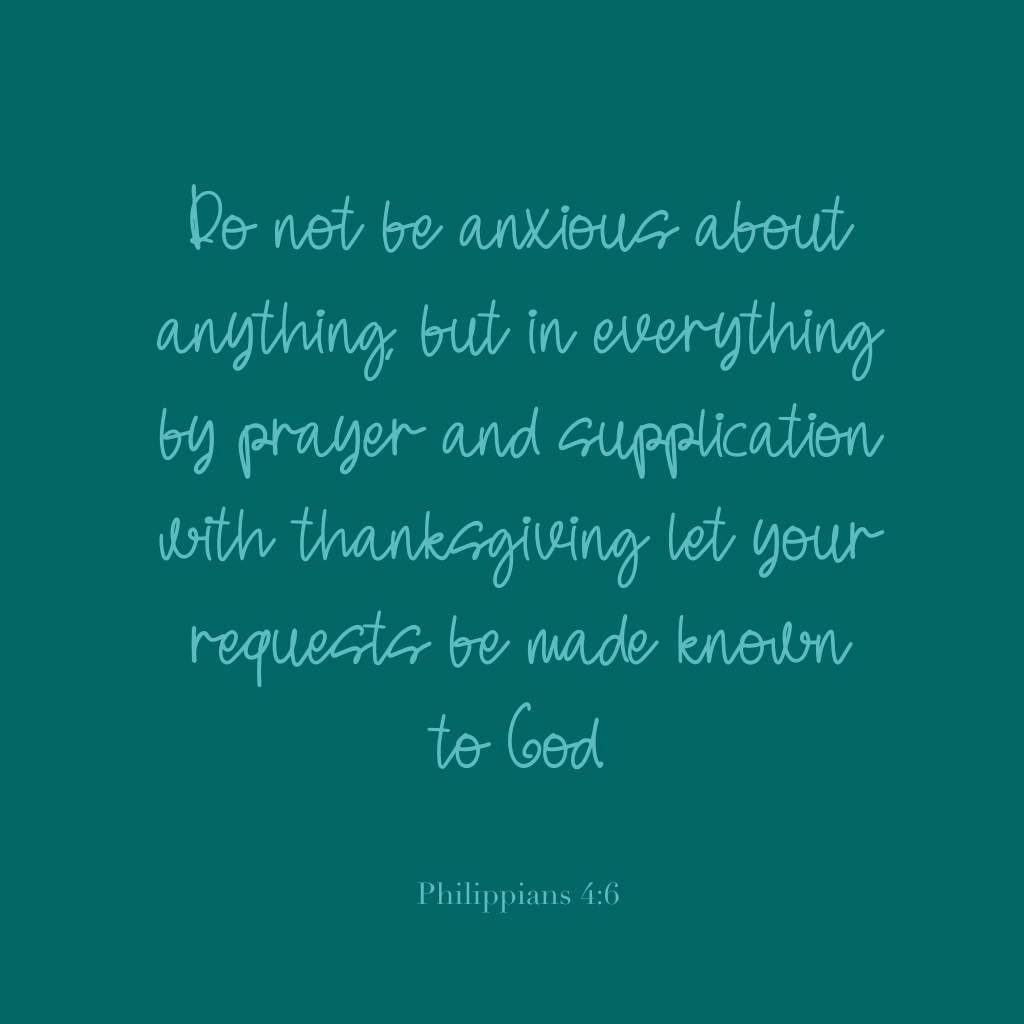 "Do not be anxious about anything, but in everything by prayer and supplication with thanksgiving let your requests be made known to God." Philippians 4:6