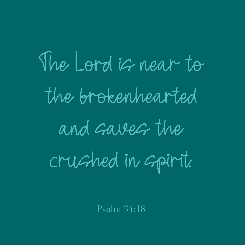 "The Lord is near to the brokenhearted and saves the crushed in spirit." Psalm 34:18
