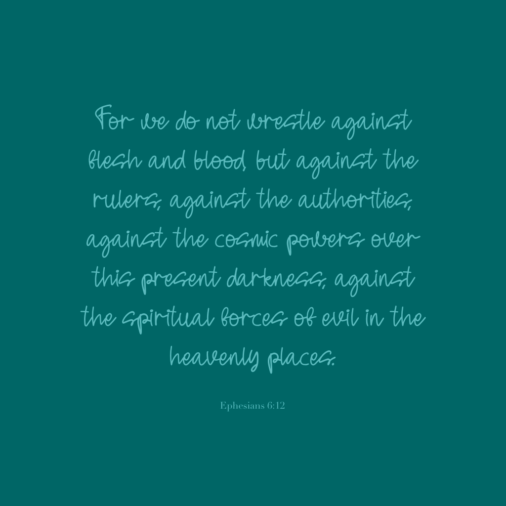 "For we do not wrestle against flesh and blood, but against the rulers, against the authorities, against the cosmic powers over this present darkness, against the spiritual forces of evil in the heavenly places." Ephesians 6:12