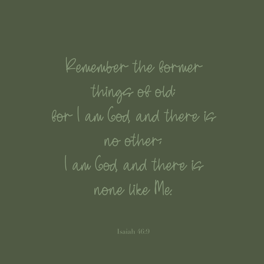 Remember the former things of old; for I am God, and there is no other; I am God, and there is none like Me.

Isaiah 46:9