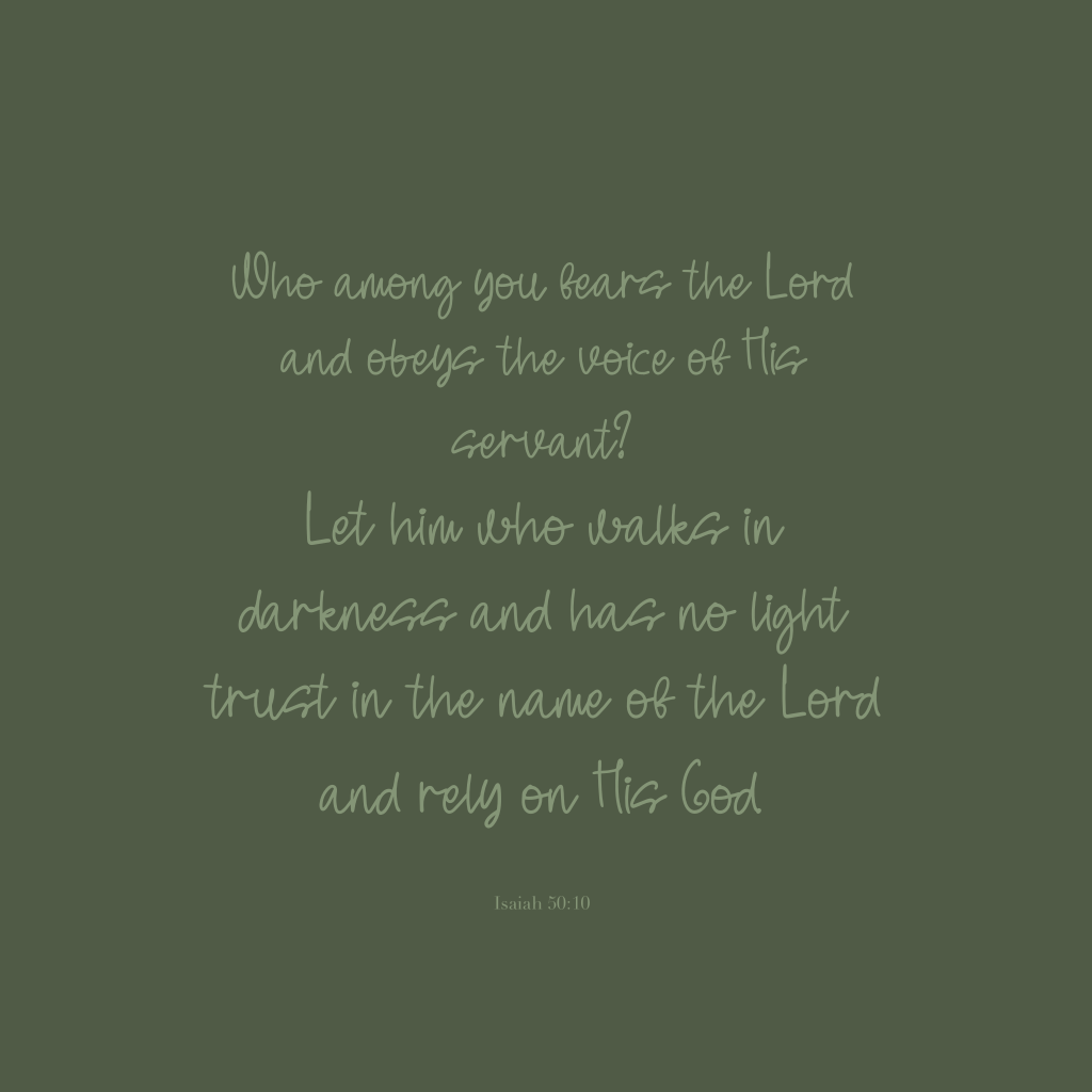 Who among you fears the Lord and obeys the voice of His servant? Let him who walks in darkness and has no light trust in the name of the Lord and rely on His God.

Isaiah 50:10