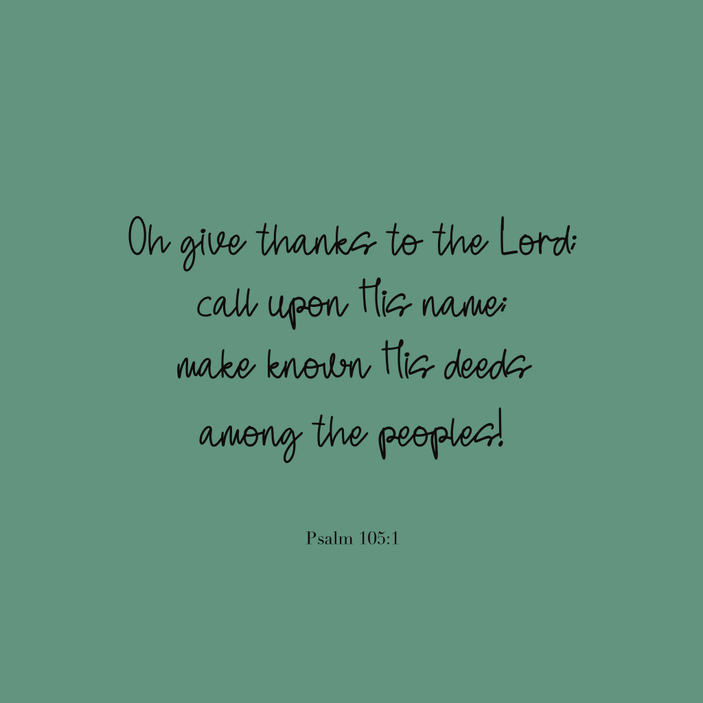 "Oh give thanks to the Lord; call upon His name; make known His deeds among the peoples!"
Psalm 105:1