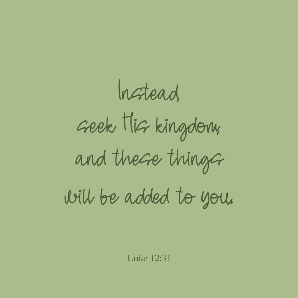 "Instead, seek His kingdom, and these things will be added to you." 

Luke 12:31