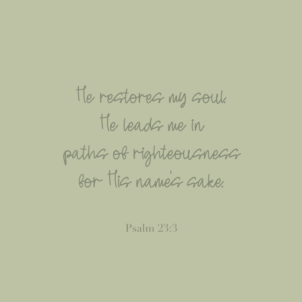 "He restores my soul. He leads me in paths of righteousness for His name's sake." 

Psalm 23:3