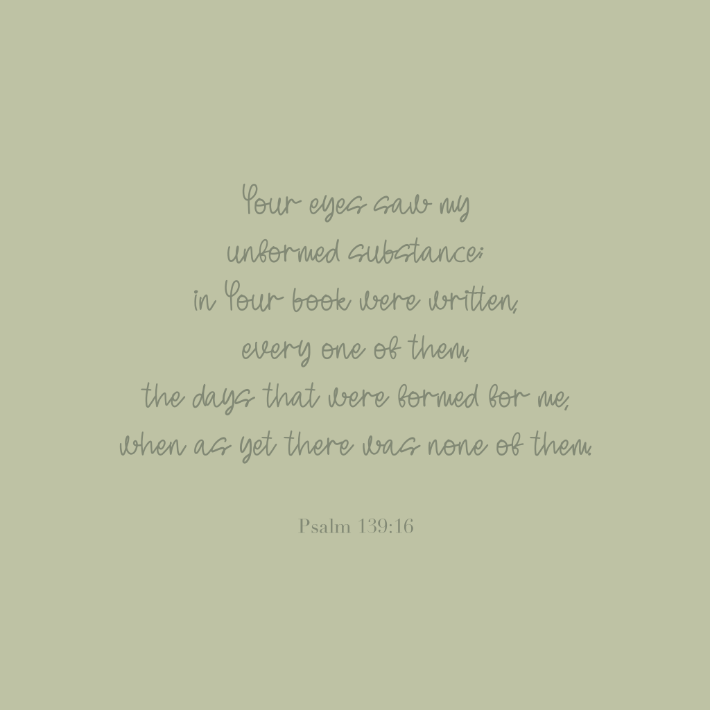 "Your eyes saw my unformed substance; in Your book were written, every one of them, the days that were formed for me, when as yet there was none of them." 

Psalm 139:16