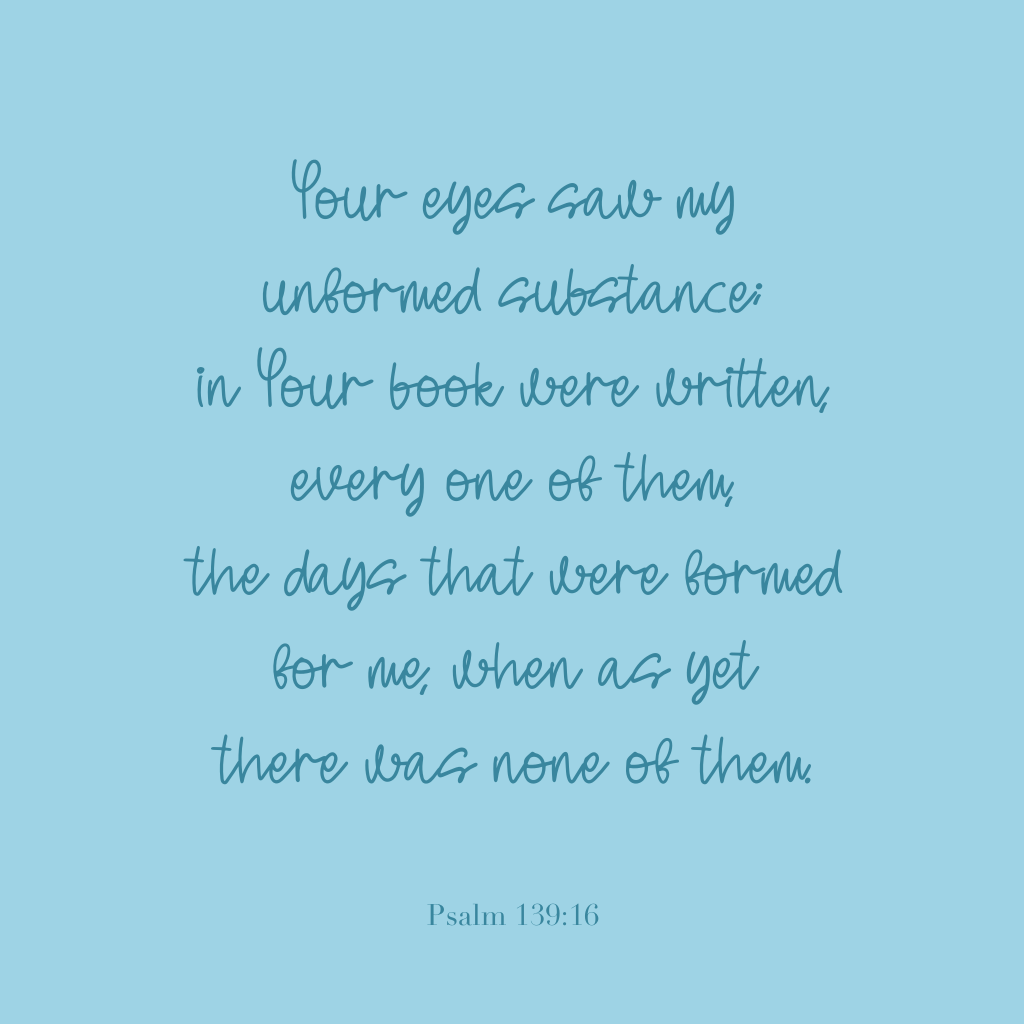 "Your eyes saw my unformed substance; in Your book were written every one of them, the days that were formed for me, when as yet there was none of them."
Psalm 139:16