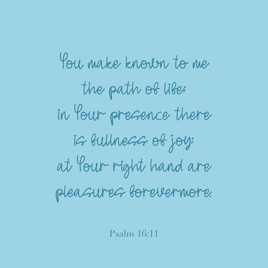 "You make known to me the path of life; in Your presence there is fullness of joy; at Your right hand are pleasures forevermore."
Psalm 16:11