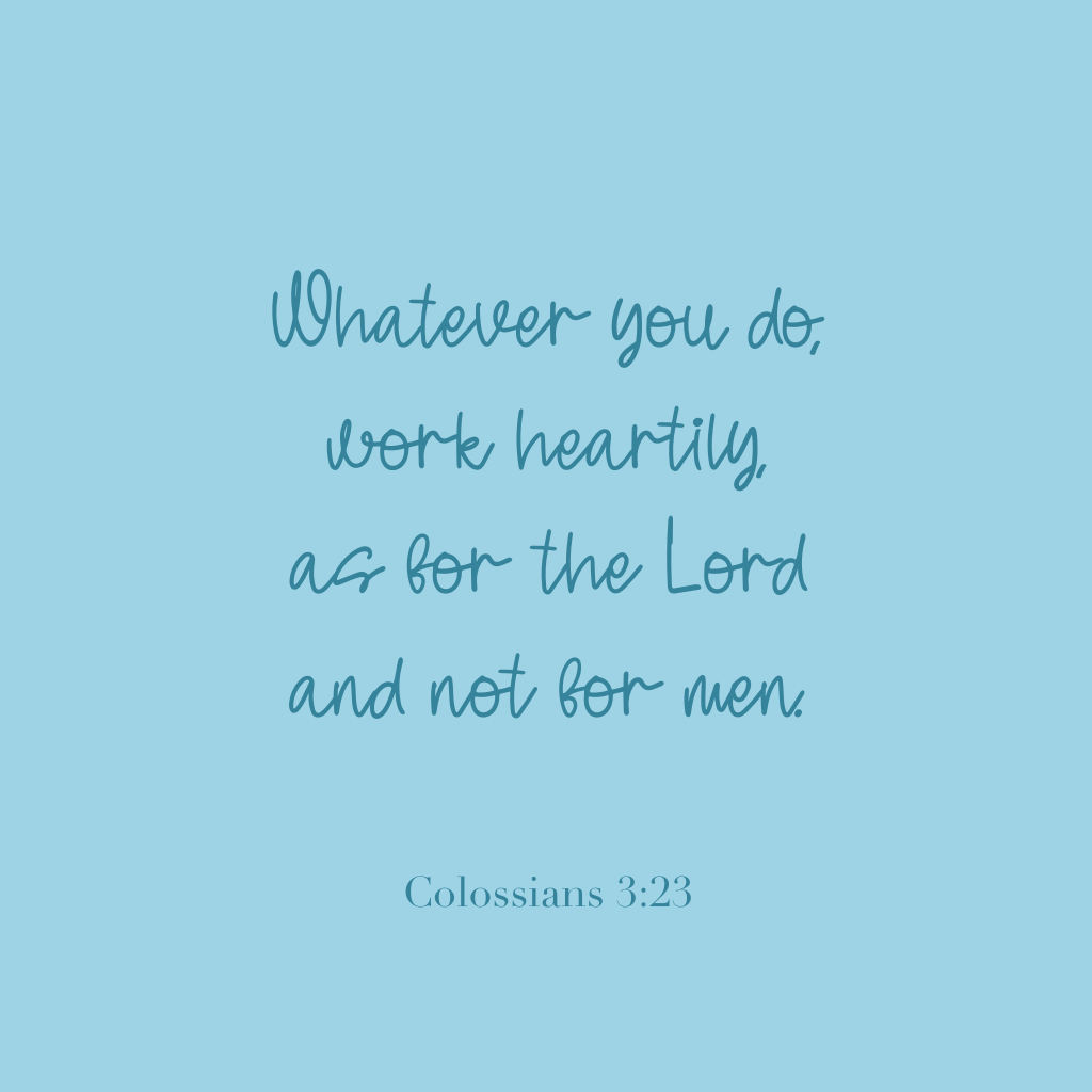 "Whatever you do, work heartily, as for the Lord and not for men."
Colossians 3:23
