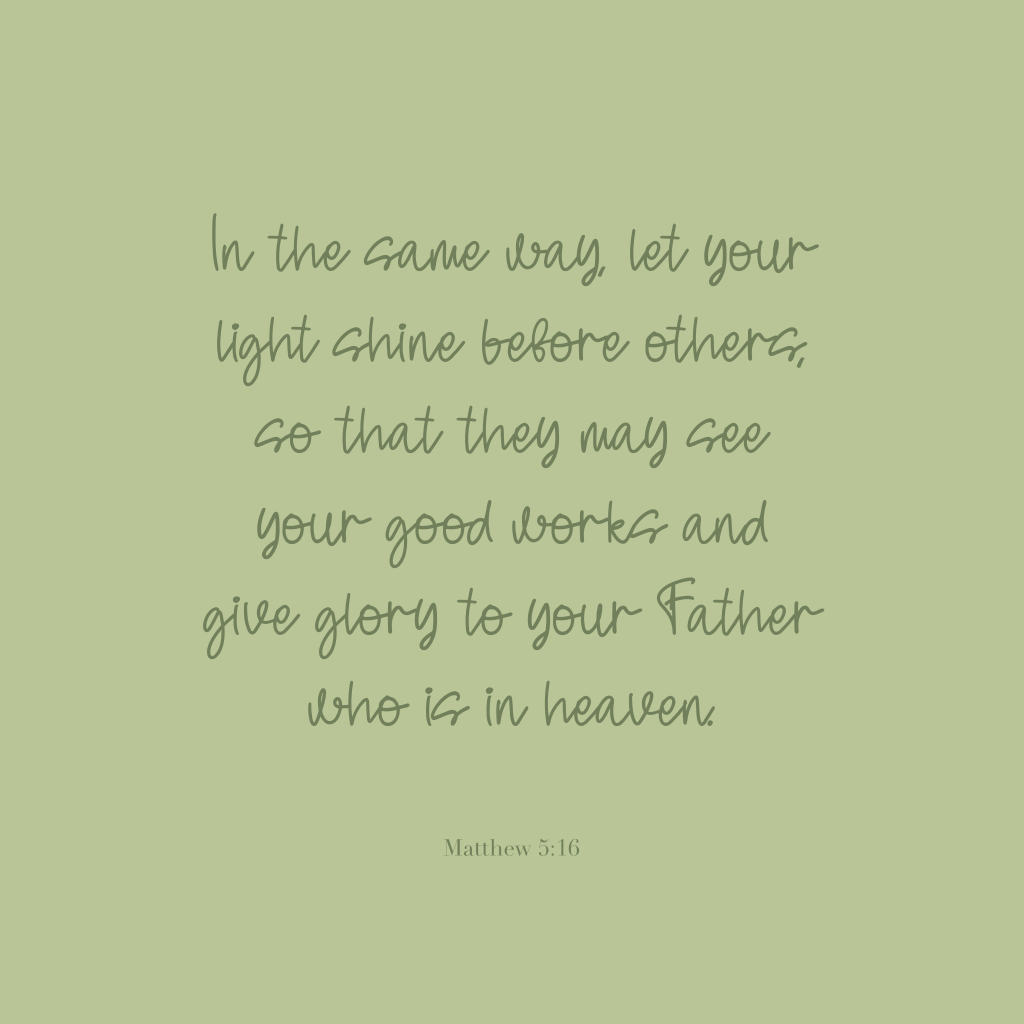 "In the same way, let your light shine before others, so that they may see your good works and give glory to your Father who is in heaven."
Matthew 5:16