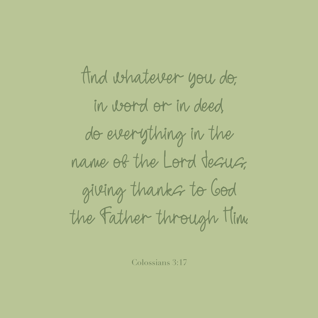 "And whatever you do, in word or in deed, do everything in the name of the Lord Jesus, giving thanks to God the Father through Him."
Colossians 3:17