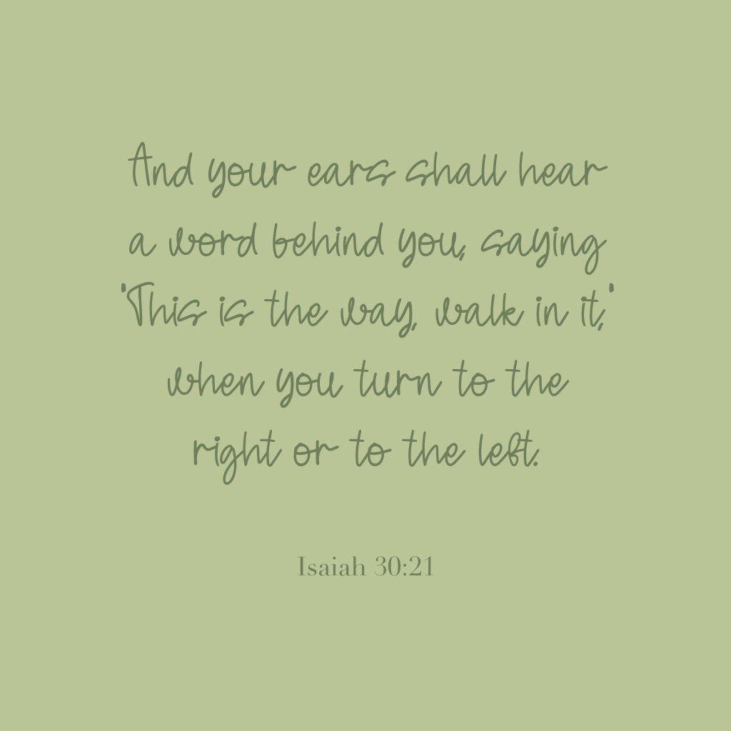 "And your ears shall hear a word behind you, saying "This is the way, walk in it," when you turn to the right or to the left."
Isaiah 30:21