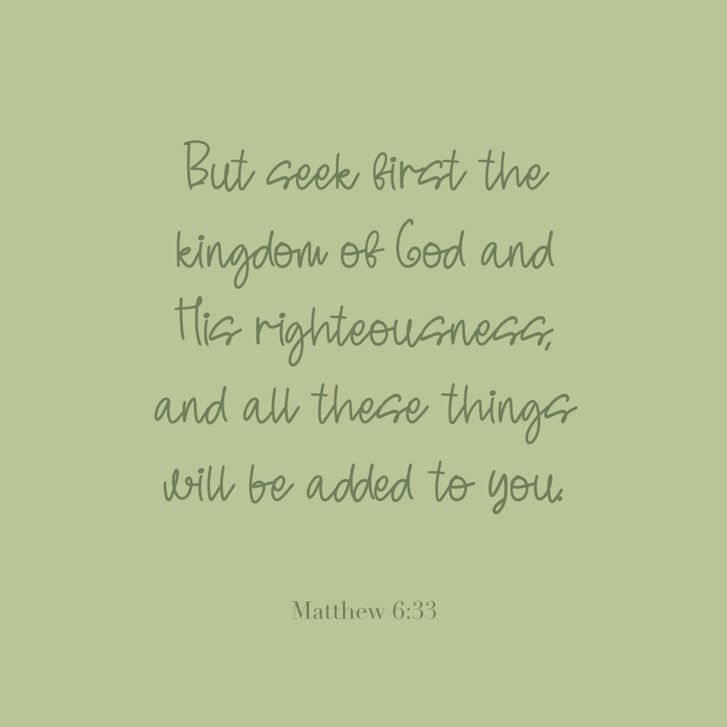 "But seek first the kingdom of God and His righteousness, and all these things will be added to you."
Matthew 6:33