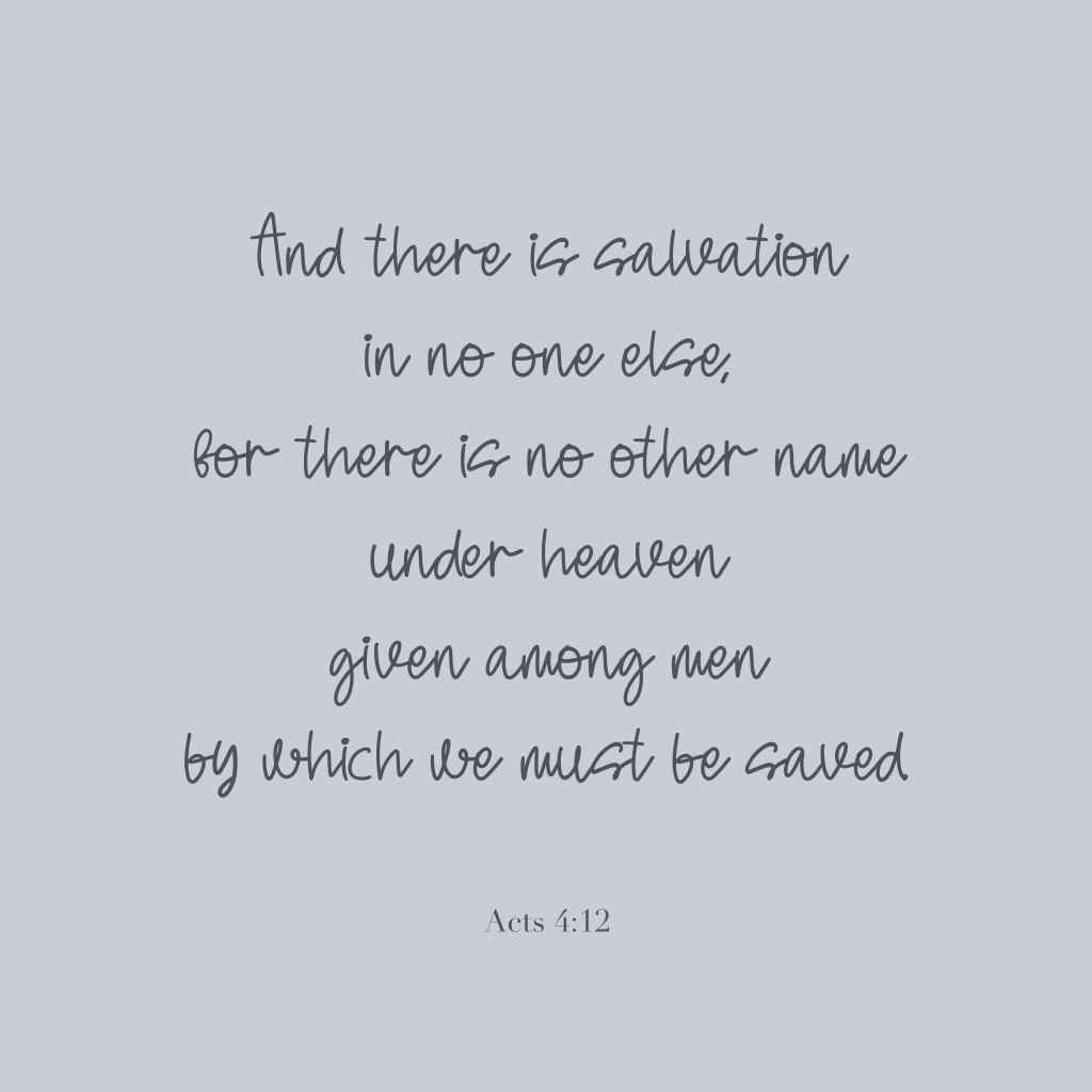 "And there is salvation in no one else, for there is no other name under heaven given among men by which we must be saved."

Acts 4:12